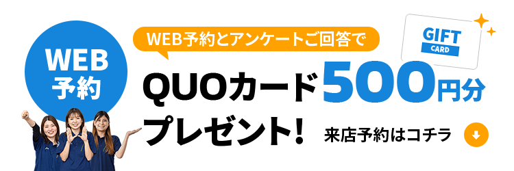 ウェブ予約とアンケートご回答でQUOカード500円分プレゼント！来店予約はコチラ